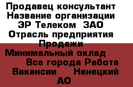 Продавец-консультант › Название организации ­ ЭР-Телеком, ЗАО › Отрасль предприятия ­ Продажи › Минимальный оклад ­ 20 000 - Все города Работа » Вакансии   . Ненецкий АО